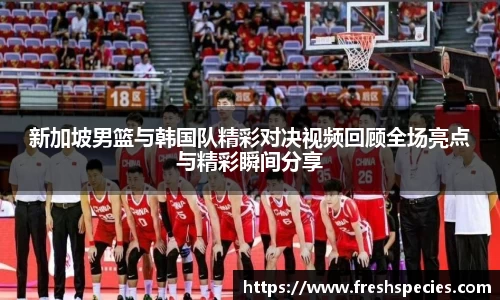 新加坡男篮与韩国队精彩对决视频回顾全场亮点与精彩瞬间分享